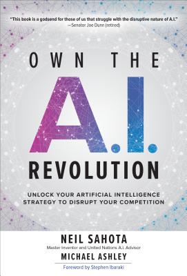 Own the A.I. Revolution: Unlock Your Artificial Intelligence Strategy to Disrupt Your Competition: Unlock Your Artificial Intelligence Strategy to Disrupt Your Competition - Sahota, Neil, and Ashley, Michael