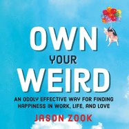 Own Your Weird: An Oddly Effective Way for Finding Happiness in Work, Life, and Love
