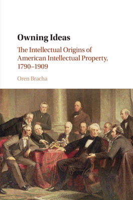 Owning Ideas: The Intellectual Origins of American Intellectual Property, 1790-1909 - Bracha, Oren