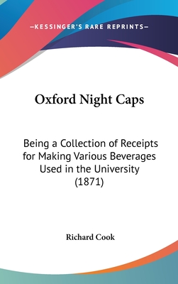 Oxford Night Caps: Being a Collection of Receipts for Making Various Beverages Used in the University (1871) - Cook, Richard, Professor