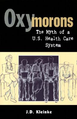 Oxymorons: The Myth of A U.S. Health Care System - Kleinke, J D