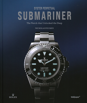 Oyster Perpetual Submariner: The Watch that Unlocked the Deep - Foulkes, Nicholas