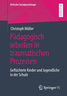 P?dagogisch Arbeiten in Traumatischen Prozessen: Gefl?chtete Kinder Und Jugendliche in Der Schule