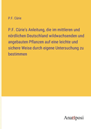 P.F. C?rie's Anleitung, die im mittleren und nrdlichen Deutschland wildwachsenden und angebauten Pflanzen auf eine leichte und sichere Weise durch eigene Untersuchung zu bestimmen