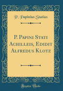 P. Papini Stati Achilleis, Edidit Alfredus Klotz (Classic Reprint)