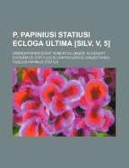 P. Papiniusi Statiusi Ecloga Ultima [Silv. V, 5]: Emendatiorem Edidit Robertus Unger. Accedunt Eiusdem de Statii Locis Controversis Conjectanea