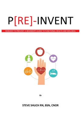 P[RE]-INVENT Reinvent to Prevent: A Beginner's Guide to Functional Health and Wellness - Shuch, Steve