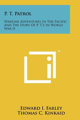 P. T. Patrol: Wartime Adventures In The Pacific And The Story Of P. T.'s In World War II - Farley, Edward I, and Kinkaid, Thomas C (Foreword by)