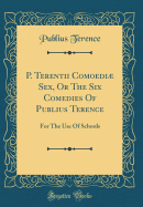 P. Terentii Comoedi Sex, or the Six Comedies of Publius Terence: For the Use of Schools (Classic Reprint)