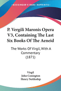 P. Vergili Maronis Opera V3, Containing The Last Six Books Of The Aeneid: The Works Of Virgil, With A Commentary (1871)