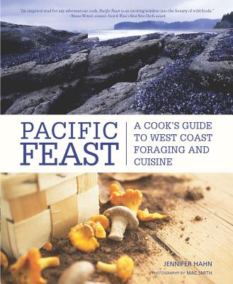 Pacific Feast: A Cook's Guide to West Coast Foraging and Cuisine - Hahn, Jennifer, and Smith, Mac (Photographer)