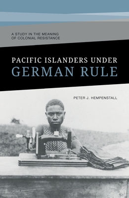 Pacific Islanders Under German Rule: A Study in the Meaning of Colonial Resistance - Hempenstall, Peter