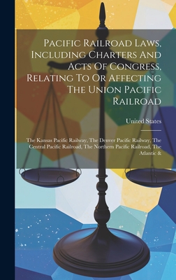 Pacific Railroad Laws, Including Charters and Acts of Congress, Relating to or Affecting the Union Pacific Railroad: The Kansas Pacific Railway, the Denver Pacific Railway, the Central Pacific Railroad, the Northern Pacific Railroad, the Atlantic & - States, United