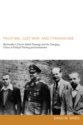 Pacifism, Just War, and Tyrannicide: Bonhoeffer's Church-World Theology and His Changing Forms of Political Thinking and Involvement - Gides, David M