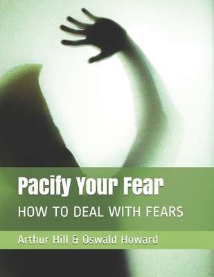 Pacify Your Fear: How to Deal with Fears - Howard, Oswald, and Hill, Arthur