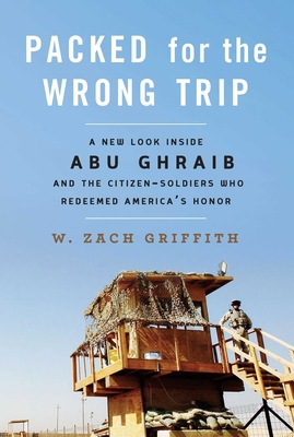 Packed for the Wrong Trip: A New Look Inside Abu Ghraib and the Citizen-Soldiers Who Redeemed America's Honor - Griffith, W Zach