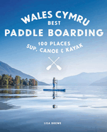 Paddle Boarding Wales: 100 Places to Sup, Canoe, and Kayak Including Snowdonia, Pembrokeshire, Gower and the Wye