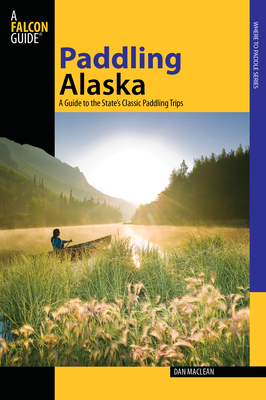 Paddling Alaska: A Guide to the State's Classic Paddling Trips - MacLean, Dan