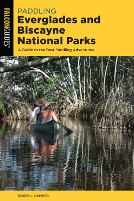 Paddling Everglades and Biscayne National Parks: A Guide to the Best Paddling Adventures - Hammer, Roger L