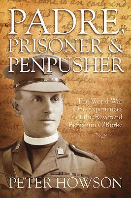 Padre, Prisoner and Pen-Pusher: The World War One Experiences of the Reverend Benjamin O'Rorke - Howson, Peter (Editor)