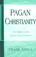 Pagan Christianity: The Origins of Our Modern Church Practices