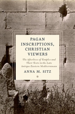 Pagan Inscriptions, Christian Viewers: The Afterlives of Temples and Their Texts in the Late Antique Eastern Mediterranean - Sitz, Anna M
