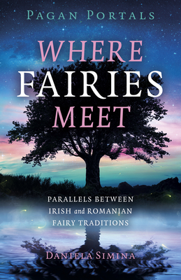 Pagan Portals - Where Fairies Meet: Parallels between Irish and Romanian Fairy Traditions - Simina, Daniela