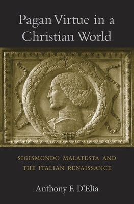 Pagan Virtue in a Christian World: Sigismondo Malatesta and the Italian Renaissance - D'Elia, Anthony F