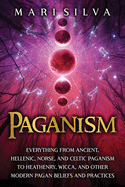 Paganism: Everything from Ancient, Hellenic, Norse, and Celtic Paganism to Heathenry, Wicca, and Other Modern Pagan Beliefs and Practices
