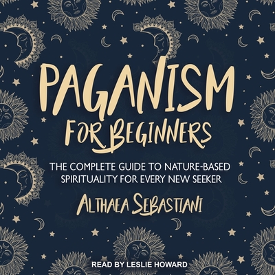 Paganism for Beginners: The Complete Guide to Nature-Based Spirituality for Every New Seeker - Howard, Leslie (Read by), and Sebastiani, Althaea