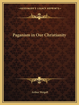 Paganism in Our Christianity - Weigall, Arthur