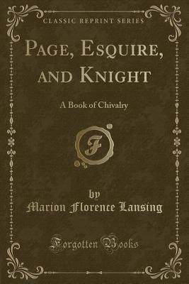 Page, Esquire, and Knight: A Book of Chivalry (Classic Reprint) - Lansing, Marion Florence