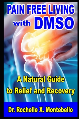 Pain-Free Living With DMSO: A Natural Guide to Relief and Recovery - Montebello, Rochelle X, Dr.