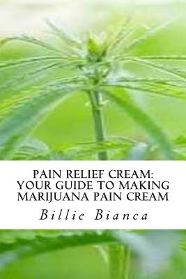 Pain Relief Cream: Your Guide to Making Marijuana Pain Cream: Your Guide to Making Marijuana Pain Cream - Bianca, Billie