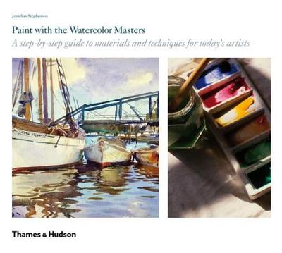 Paint with the Watercolor Masters: A Step-By-Step Guide to Materials and Techniques for Today's Artists - Stephenson, Jonathan