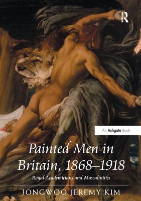 Painted Men in Britain, 1868-1918: Royal Academicians and Masculinities - Kim, Jongwoo Jeremy