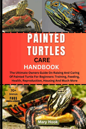 Painted Turtles Care Handbook: The Ultimate Owners Guide On Raising And Caring Of Painted Turtle For Beginners: Training, Feeding, Health, Reproduction, Housing And Much More