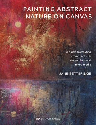 Painting Abstract Nature on Canvas: A Guide to Creating Vibrant Art with Watercolour and Mixed Media - Betteridge, Jane