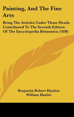 Painting, And The Fine Arts: Being The Articles Under Those Heads Contributed To The Seventh Edition Of The Encyclopedia Britannica (1838) - Haydon, Benjamin Robert, and Hazlitt, William