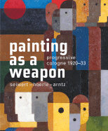 Painting as a Weapon: Progressive Cologne 1920-33, Seiwert- Hoerle-Arntz - Roth, Lynette, and Konig, Kasper (Foreword by)