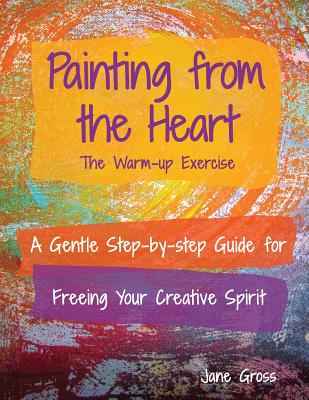 Painting from the Heart: A Gentle Step-by-Step Guide for Freeing Your Creative Spirit - Gross, Jane