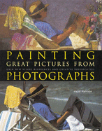 Painting Great Pictures from Photographs: Gain New Visual References and Creative Possibilities