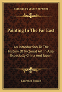 Painting In The Far East: An Introduction To The History Of Pictorial Art In Asia Especially China And Japan
