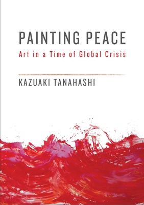 Painting Peace: Art in a Time of Global Crisis - Tanahashi, Kazuaki