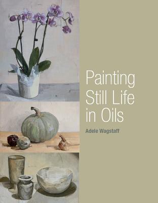 Painting Still Life in Oils - Wagstaff, Adele