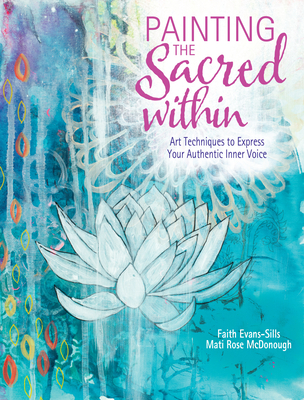 Painting the Sacred Within: Art Techniques to Express Your Authentic Inner Voice - Evans-Sills, Faith, and McDonough, Mati