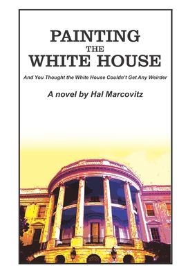 Painting the White House: And You Thought the White House Couldn't Get Any Weirder - Marcovitz, Hal