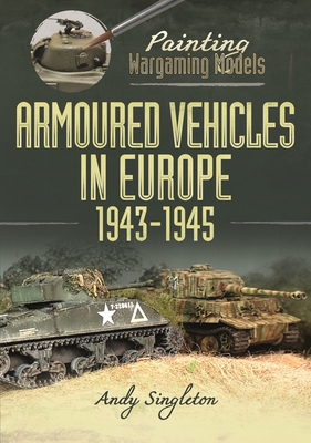 Painting Wargaming Models: Armoured Vehicles in Europe, 1943-1945 - Singleton, Andy