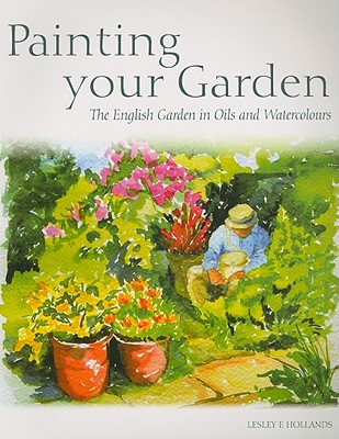 Painting your Garden: The English Garden in Oils and Watercolours - Hollands, Lesley E