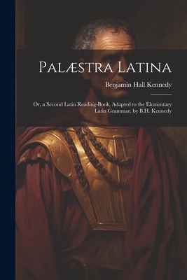 Palstra Latina: Or, a Second Latin Reading-Book, Adapted to the Elementary Latin Grammar, by B.H. Kennedy - Kennedy, Benjamin Hall